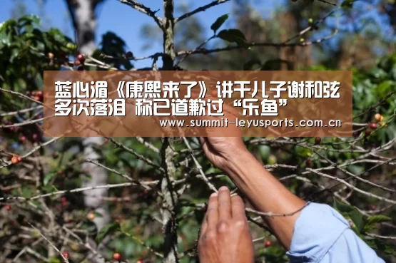 蓝心湄《康熙来了》讲干儿子谢和弦多次落泪 称已道歉过“乐鱼”(图1) LY Sports