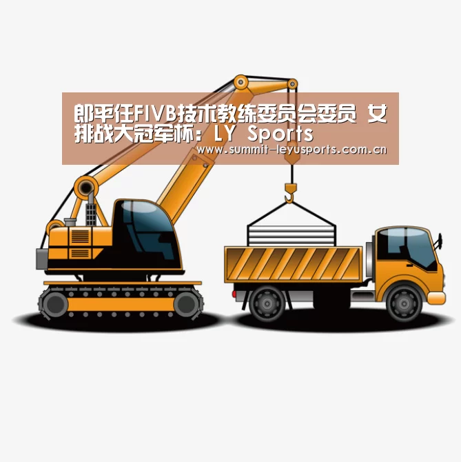 郎平任FIVB技术教练委员会委员 女排战大冠军杯:LY Sports(图2) 郎平任FIVB技术教练委员会委员 女排战大冠军杯:LY Sports(图2)