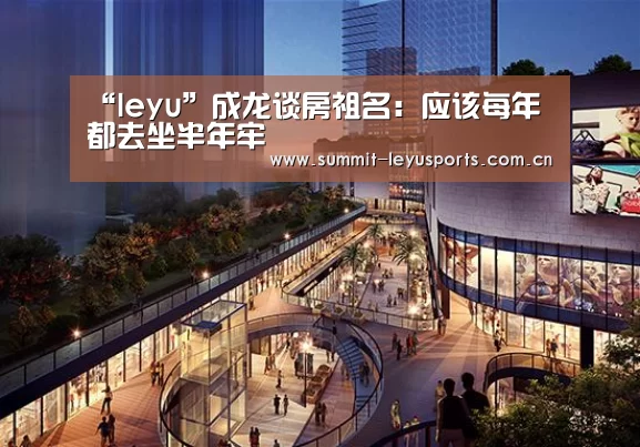 “leyu”成龙谈房祖名：应该每年都去坐半年牢(图2)