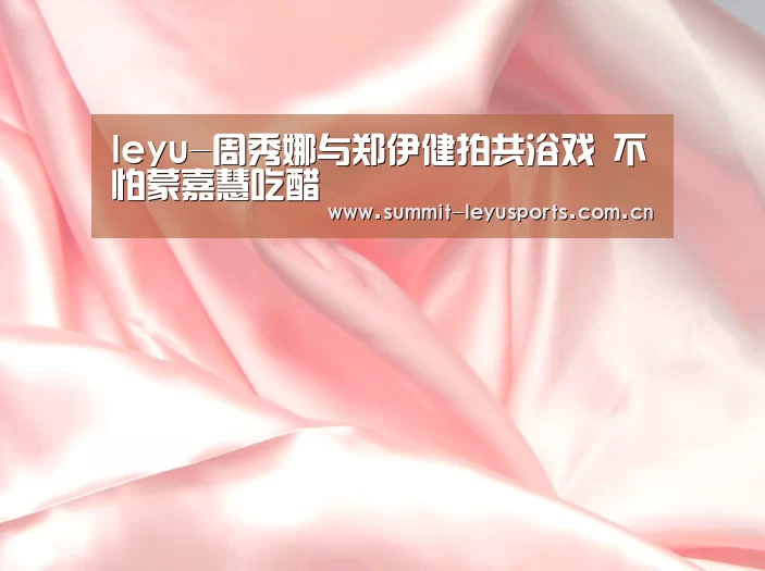 leyu-周秀娜与郑伊健拍共浴戏 不怕蒙嘉慧吃醋(图3)
