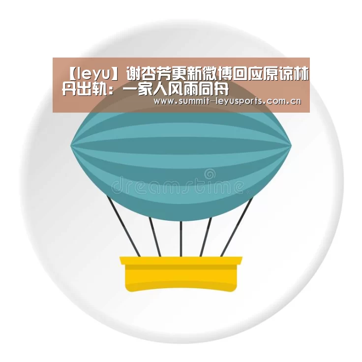 【leyu】谢杏芳更新微博回应原谅林丹出轨:一家人风雨同舟(图3) 乐鱼