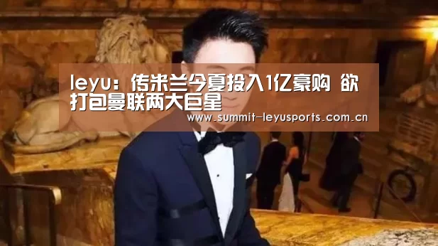 leyu:传米兰今夏投入1亿豪购 欲打包曼联两大巨星(图1) 乐鱼