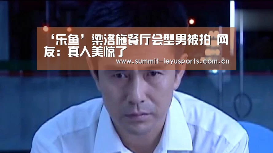 ‘乐鱼’梁洛施餐厅会型男被拍 网友:真人美惊了(图1) ‘乐鱼’梁洛施餐厅会型男被拍 网友:真人美惊了(图1)