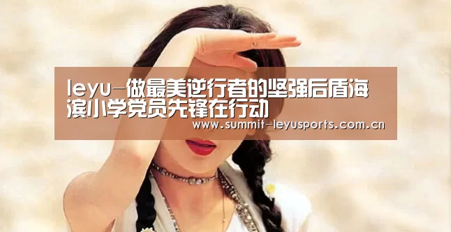 leyu-做最美逆行者的坚强后盾海滨小学党员先锋在行动(图4) 乐鱼体育